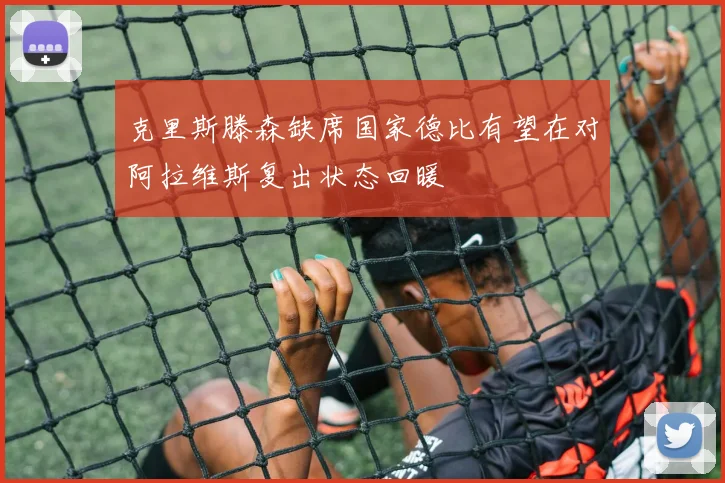克里斯滕森缺席国家德比有望在对阿拉维斯复出状态回暖