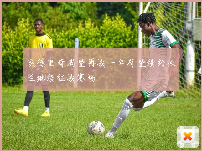 莫德里奇渴望再战一年有望续约米兰继续征战赛场