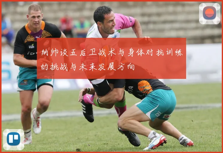 纳帅谈五后卫战术与身体对抗训练的挑战与未来发展方向