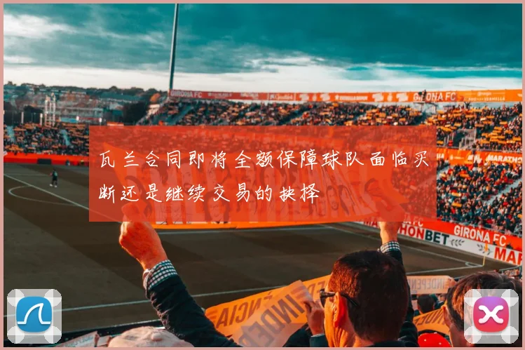 瓦兰合同即将全额保障球队面临买断还是继续交易的抉择