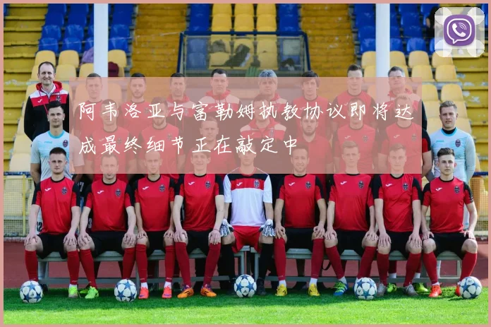 阿韦洛亚与富勒姆执教协议即将达成最终细节正在敲定中