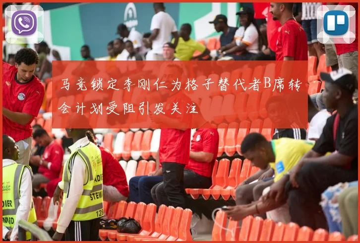 马竞锁定李刚仁为格子替代者B席转会计划受阻引发关注