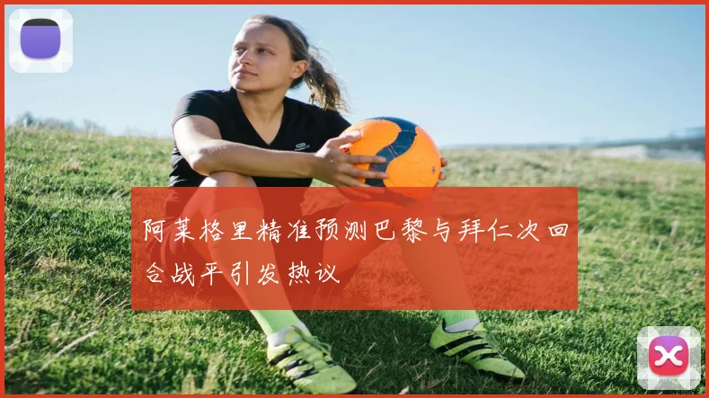 阿莱格里精准预测巴黎与拜仁次回合战平引发热议