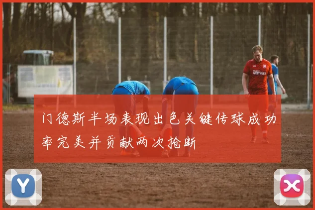 门德斯半场表现出色关键传球成功率完美并贡献两次抢断
