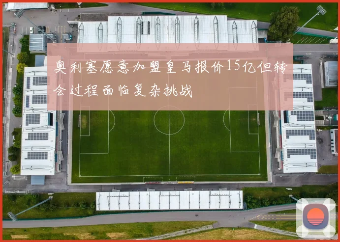 奥利塞愿意加盟皇马报价15亿但转会过程面临复杂挑战