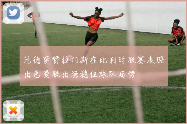 范德萨赞拉门斯在比利时联赛表现出色曼联出场稳住球队局势