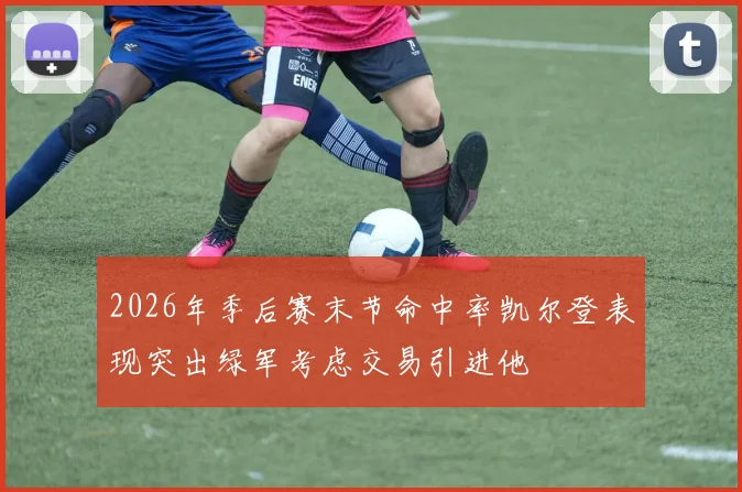 2026年季后赛末节命中率凯尔登表现突出绿军考虑交易引进他