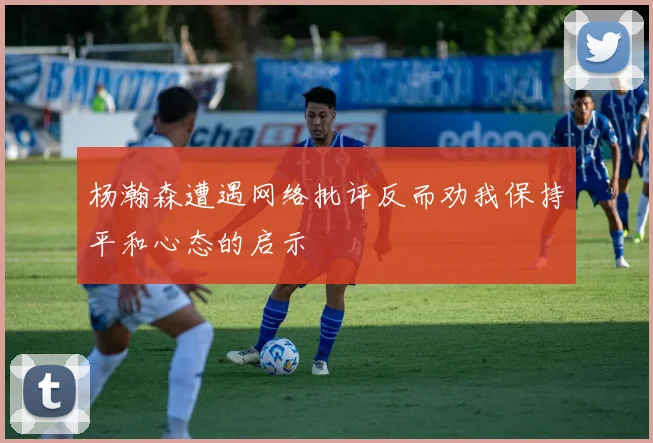 杨瀚森遭遇网络批评反而劝我保持平和心态的启示