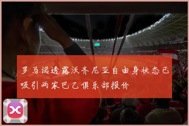 罗马诺透露沃齐尼亚自由身状态已吸引两家巴乙俱乐部报价