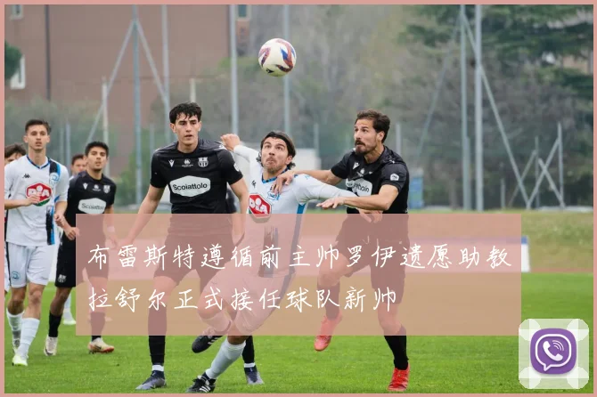 布雷斯特遵循前主帅罗伊遗愿助教拉舒尔正式接任球队新帅