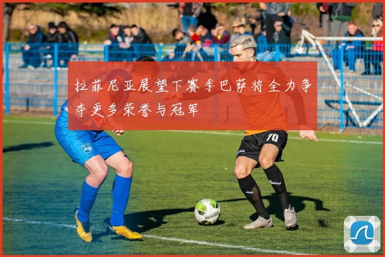 拉菲尼亚展望下赛季巴萨将全力争夺更多荣誉与冠军