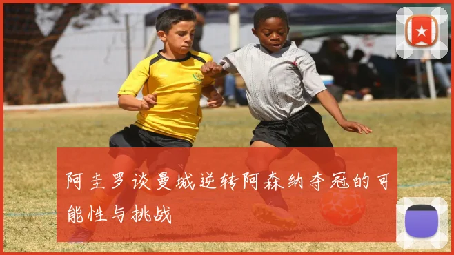 阿圭罗谈曼城逆转阿森纳夺冠的可能性与挑战