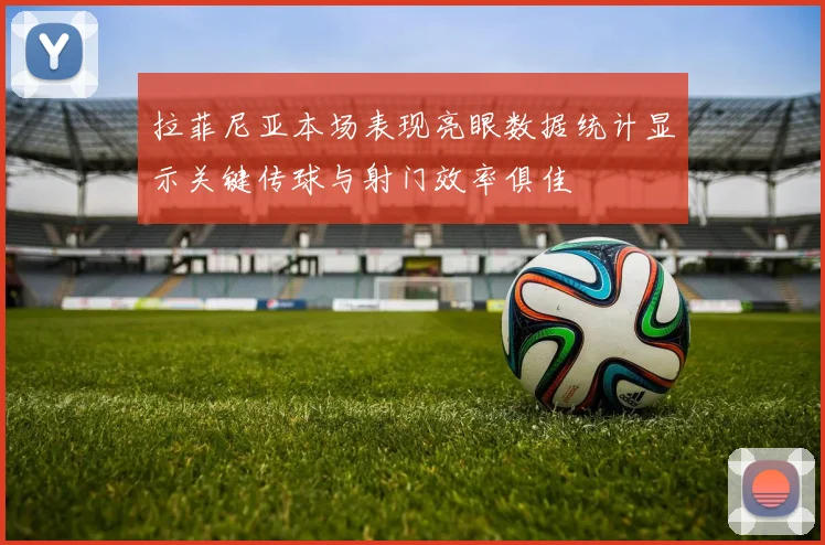拉菲尼亚本场表现亮眼数据统计显示关键传球与射门效率俱佳