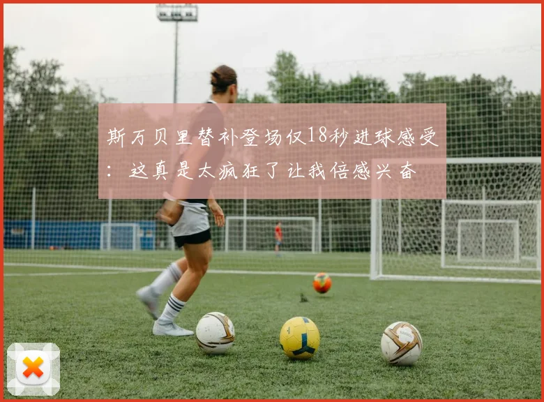 斯万贝里替补登场仅18秒进球感受：这真是太疯狂了让我倍感兴奋
