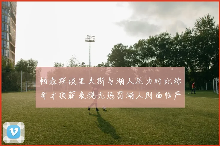 帕森斯谈里夫斯与湖人压力对比称奇才顶薪表现无惩罚湖人则面临严格审视