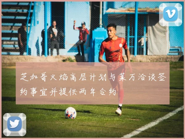 芝加哥火焰高层计划与莱万洽谈签约事宜并提供两年合约