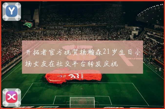 开拓者官方祝贺杨瀚森21岁生日小杨女友在社交平台转发庆祝