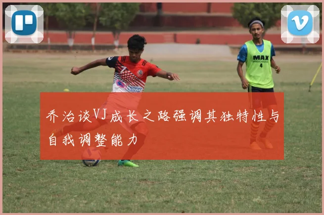 乔治谈VJ成长之路强调其独特性与自我调整能力
