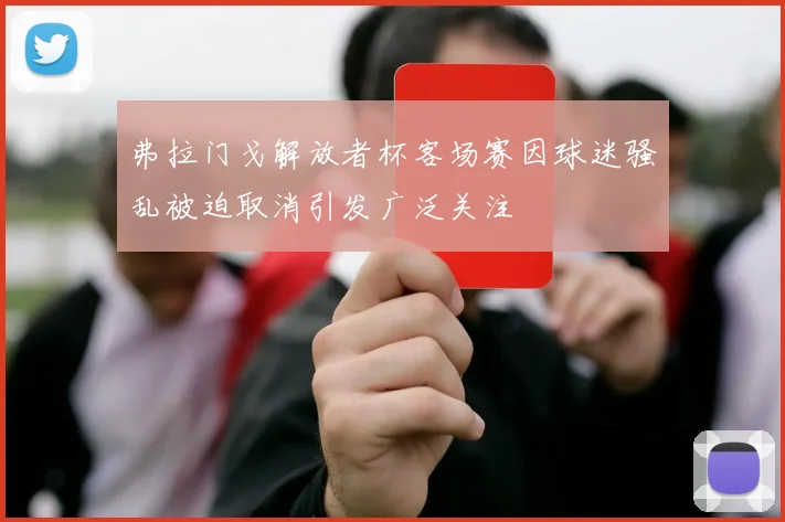 弗拉门戈解放者杯客场赛因球迷骚乱被迫取消引发广泛关注