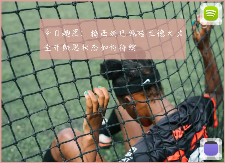 今日趣图：梅西姆巴佩哈兰德火力全开凯恩状态如何待续