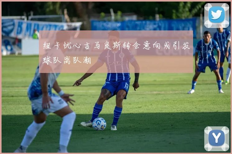 纽卡忧心吉马良斯转会意向或引发球队离队潮