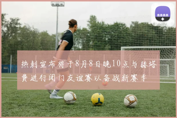 热刺宣布将于8月8日晚10点与赫塔费进行闭门友谊赛以备战新赛季