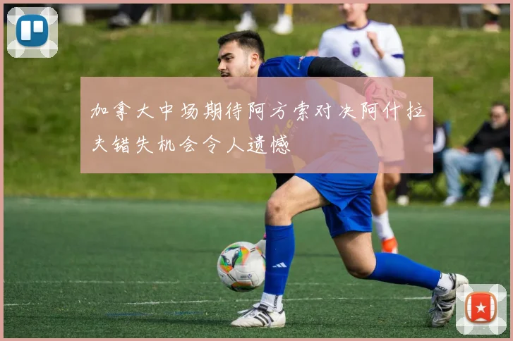 加拿大中场期待阿方索对决阿什拉夫错失机会令人遗憾