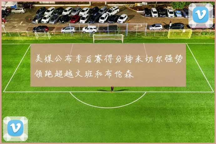 美媒公布季后赛得分榜米切尔强势领跑超越文班和布伦森